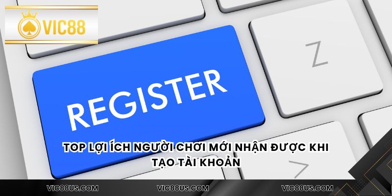 Top lợi ích người chơi mới nhận được khi tạo tài khoản